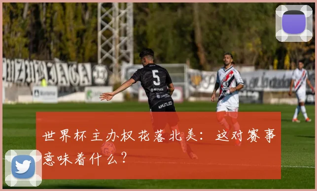 世界杯主办权花落北美：这对赛事意味着什么？