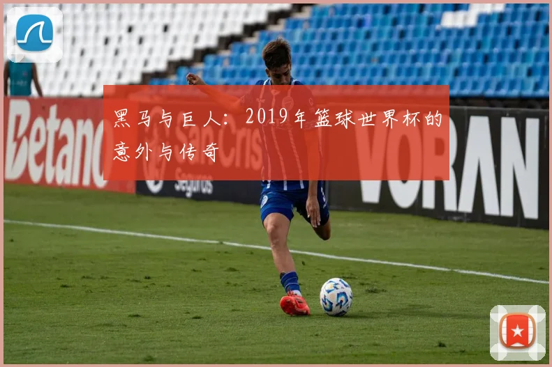 黑马与巨人：2019年篮球世界杯的意外与传奇