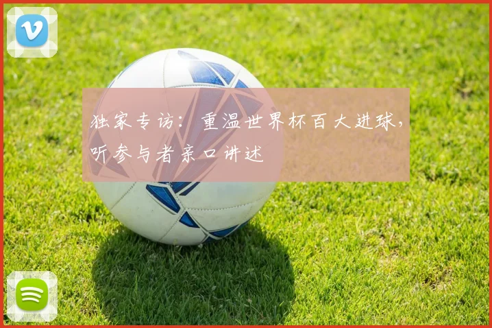 独家专访：重温世界杯百大进球，听参与者亲口讲述