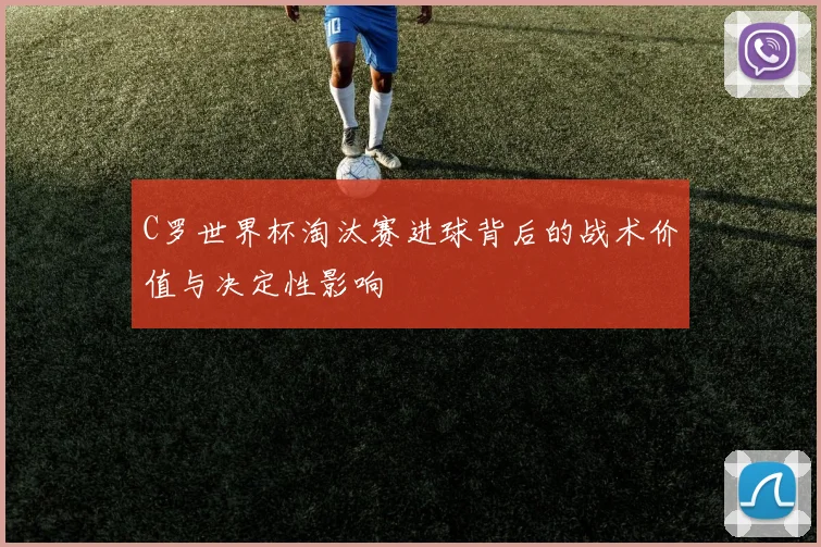 C罗世界杯淘汰赛进球背后的战术价值与决定性影响